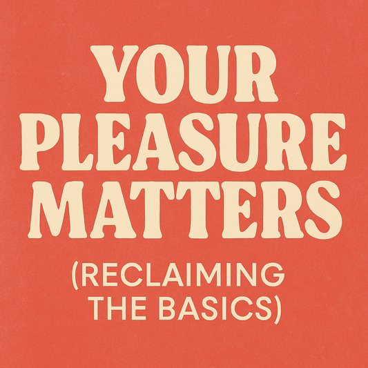 Pleasure Is Power: Part 1 — Your Pleasure Matters (Reclaiming the Basics)